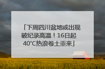 下周四川盆地或出现破纪录高温！16日起40℃热浪卷土重来