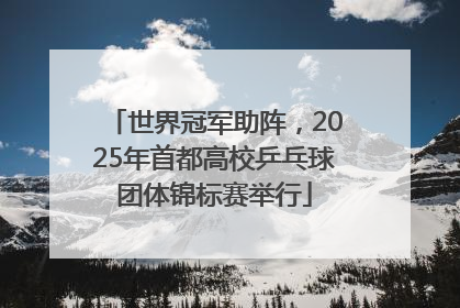 世界冠军助阵，2025年首都高校乒乓球团体锦标赛举行