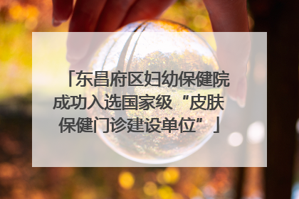 东昌府区妇幼保健院成功入选国家级“皮肤保健门诊建设单位”
