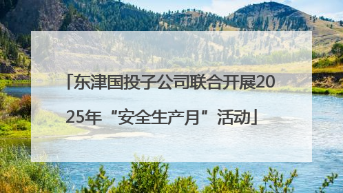 东津国投子公司联合开展2025年“安全生产月”活动
