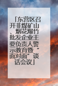 东营区召开非煤矿山、烟花爆竹批发企业主要负责人警示教育暨“面对面”谈话会议