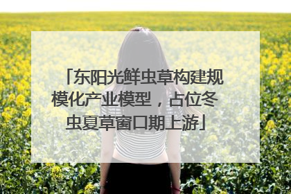 东阳光鲜虫草构建规模化产业模型，占位冬虫夏草窗口期上游