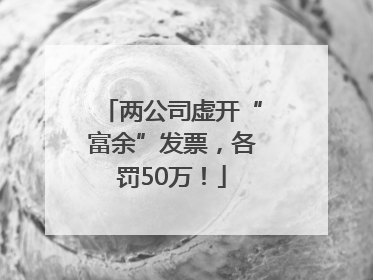 两公司虚开“富余”发票，各罚50万！