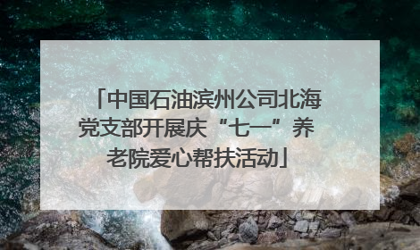 中国石油滨州公司北海党支部开展庆“七一”养老院爱心帮扶活动
