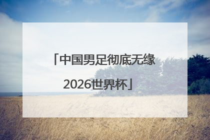 中国男足彻底无缘2026世界杯