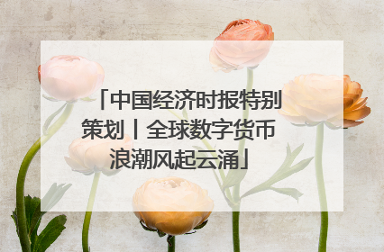 中国经济时报特别策划丨全球数字货币浪潮风起云涌