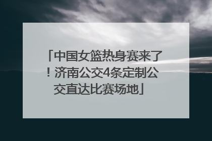 中国女篮热身赛来了！济南公交4条定制公交直达比赛场地