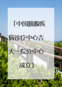 中国胰腺疾病诊疗中心吉大一院分中心成立