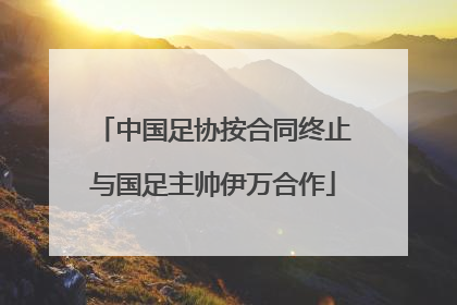 中国足协按合同终止与国足主帅伊万合作