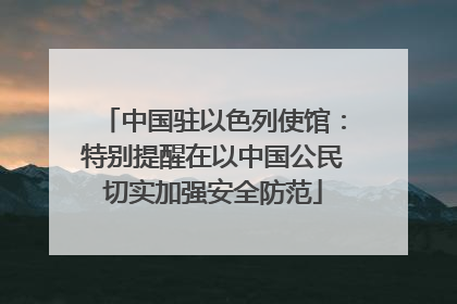 中国驻以色列使馆：特别提醒在以中国公民切实加强安全防范