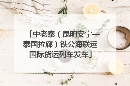中老泰（昆明安宁—泰国拉廊）铁公海联运国际货运列车发车