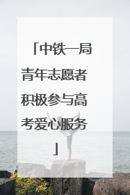 中铁一局青年志愿者积极参与高考爱心服务