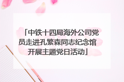 中铁十四局海外公司党员走进孔繁森同志纪念馆开展主题党日活动