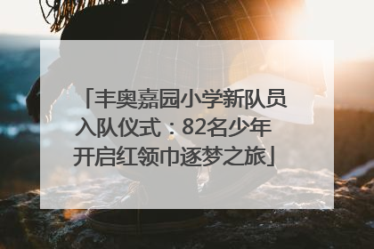丰奥嘉园小学新队员入队仪式：82名少年开启红领巾逐梦之旅