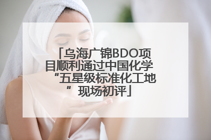 乌海广锦BDO项目顺利通过中国化学“五星级标准化工地”现场初评