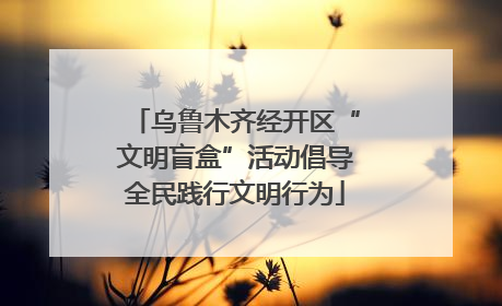 乌鲁木齐经开区“文明盲盒”活动倡导全民践行文明行为