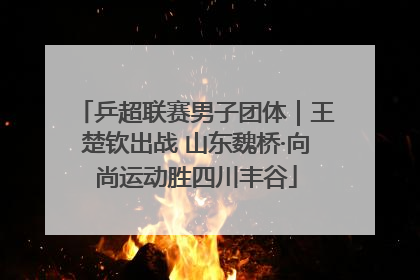 乒超联赛男子团体｜王楚钦出战 山东魏桥·向尚运动胜四川丰谷
