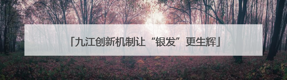 九江创新机制让“银发”更生辉