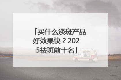 买什么淡斑产品好效果快？2025祛斑前十名