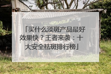 买什么淡斑产品最好效果快？王者来袭：十大安全祛斑排行榜