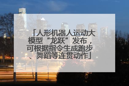 人形机器人运动大模型“龙跃”发布，可根据指令生成跑步、舞蹈等连贯动作
