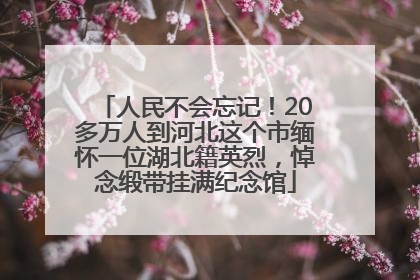 人民不会忘记！20多万人到河北这个市缅怀一位湖北籍英烈，悼念缎带挂满纪念馆