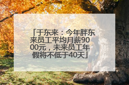 于东来：今年胖东来员工平均月薪9000元，未来员工年假将不低于40天