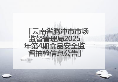 云南省腾冲市市场监督管理局2025年第4期食品安全监督抽检信息公告
