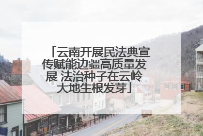 云南开展民法典宣传赋能边疆高质量发展 法治种子在云岭大地生根发芽