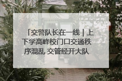 交警队长在一线｜上下学高峰校门口交通秩序混乱 交管经开大队多举措进行整治