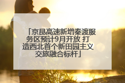 京昆高速新增秦渡服务区预计9月开放 打造西北首个新田园主义交旅融合标杆