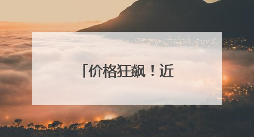 价格狂飙！近期涨幅超黄金