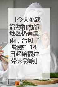 今天福建沿海和南部地区仍有暴雨，台风“蝴蝶”14日起给福建带来影响