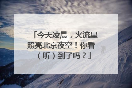 今天凌晨，火流星照亮北京夜空！你看（听）到了吗？