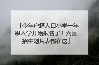 今年户籍人口小学一年级入学开始报名了！六区招生划片表都在这