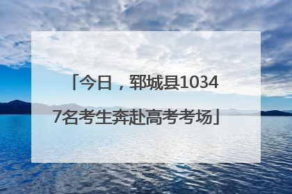 今日，郓城县10347名考生奔赴高考考场
