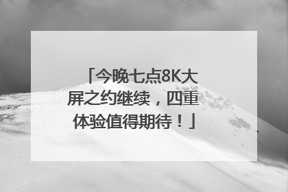今晚七点8K大屏之约继续，四重体验值得期待！