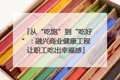 从“吃饱”到“吃好”：融兴商业健康工程让职工吃出幸福感