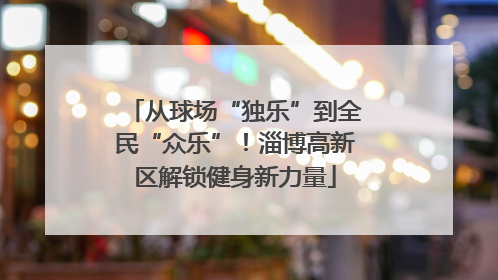 从球场“独乐”到全民“众乐”！淄博高新区解锁健身新力量