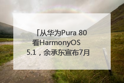 从华为Pura 80看HarmonyOS 5.1，余承东宣布7月迎来首批机型升级
