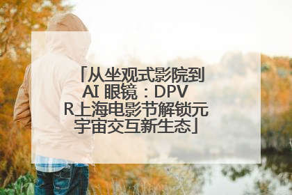 从坐观式影院到 AI 眼镜：DPVR上海电影节解锁元宇宙交互新生态