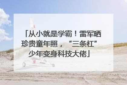 从小就是学霸！雷军晒珍贵童年照，“三条杠”少年变身科技大佬