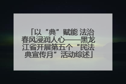 以“典”赋能 法治春风浸润人心——黑龙江省开展第五个“民法典宣传月”活动综述
