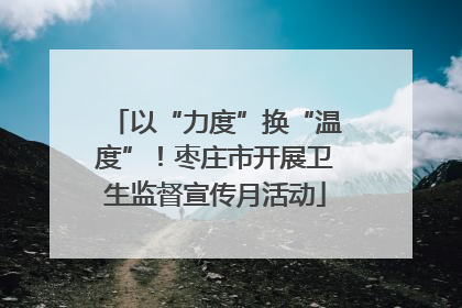 以“力度”换“温度”！枣庄市开展卫生监督宣传月活动