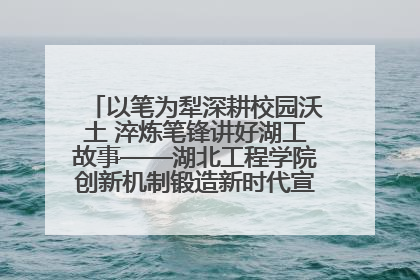 以笔为犁深耕校园沃土 淬炼笔锋讲好湖工故事——湖北工程学院创新机制锻造新时代宣传“轻骑兵”
