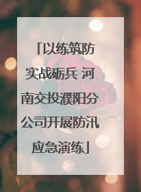 以练筑防 实战砺兵 河南交投濮阳分公司开展防汛应急演练