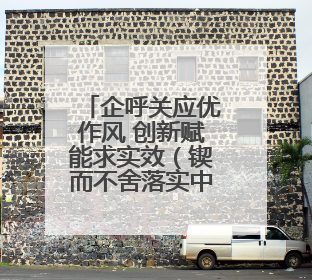 企呼关应优作风 创新赋能求实效（锲而不舍落实中央八项规定精神⑭）