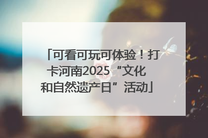 可看可玩可体验！打卡河南2025“文化和自然遗产日”活动