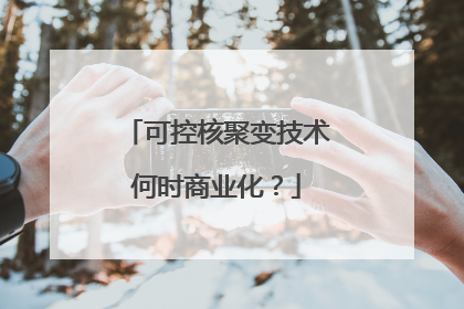 可控核聚变技术何时商业化？