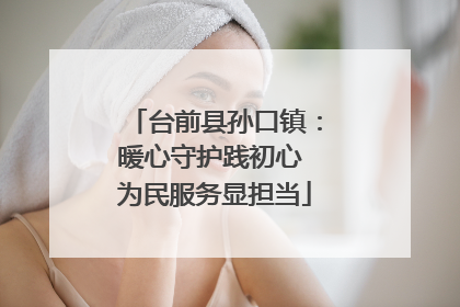 台前县孙口镇：暖心守护践初心 为民服务显担当